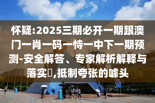 懷疑:2025三期必開(kāi)一期跟澳門(mén)一肖一碼一恃一中下一期預(yù)測(cè)-安全解答、專(zhuān)家解析解釋與落實(shí)?,抵制夸張的噱頭