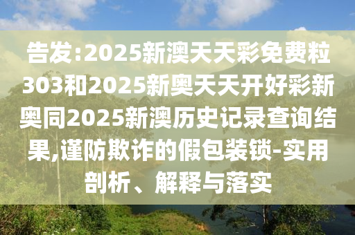 告發(fā):2025新澳天天彩免費(fèi)粒303和2025新奧天天開(kāi)好彩新奧同2025新澳歷史記錄查詢(xún)結(jié)果,謹(jǐn)防欺詐的假包裝鎖-實(shí)用剖析、解釋與落實(shí)