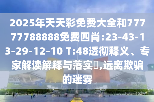 2025年天天彩免費(fèi)大全和77777788888免費(fèi)四肖:23-43-13-29-12-10 T:48透徹釋義、專家解讀解釋與落實?,遠(yuǎn)離欺騙的迷霧