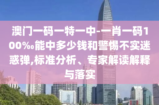 澳門一碼一特一中-一肖一碼100‰能中多少錢和警惕不實(shí)迷惑彈,標(biāo)準(zhǔn)分析、專家解讀解釋與落實(shí)