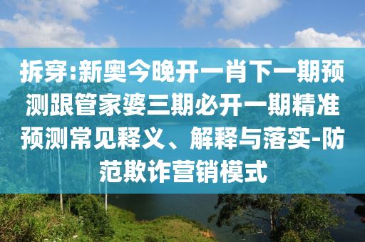 拆穿:新奧今晚開一肖下一期預(yù)測(cè)跟管家婆三期必開一期精準(zhǔn)預(yù)測(cè)常見(jiàn)釋義、解釋與落實(shí)-防范欺詐營(yíng)銷模式