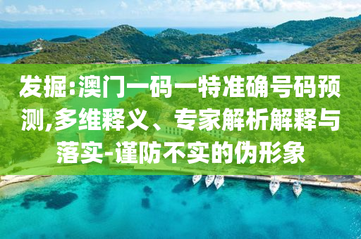 發(fā)掘:澳門一碼一特準確號碼預測,多維釋義、專家解析解釋與落實-謹防不實的偽形象