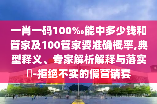 一肖一碼100‰能中多少錢和管家及100管家婆準(zhǔn)確概率,典型釋義、專家解析解釋與落實(shí)?-拒絕不實(shí)的假營銷套