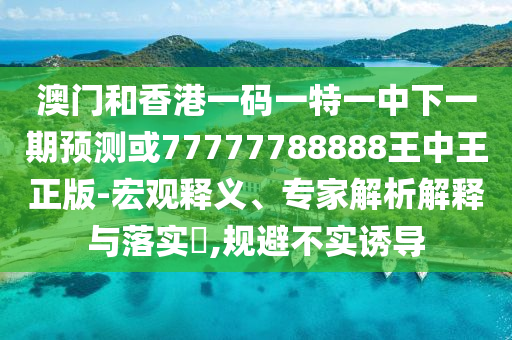 澳門(mén)和香港一碼一特一中下一期預(yù)測(cè)或77777788888王中王正版-宏觀(guān)釋義、專(zhuān)家解析解釋與落實(shí)?,規(guī)避不實(shí)誘導(dǎo)