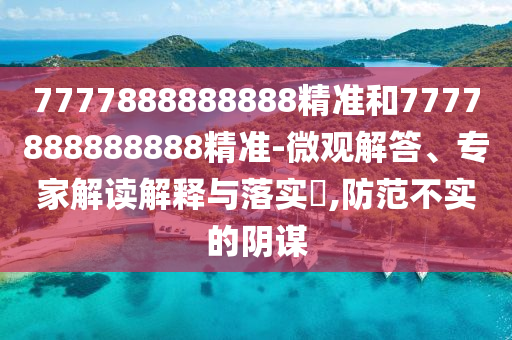 7777888888888精準和7777888888888精準-微觀解答、專家解讀解釋與落實?,防范不實的陰謀