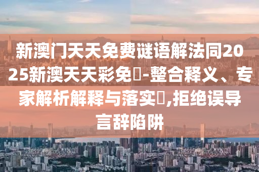 新澳門天天免費謎語解法同2025新澳天天彩免費-整合釋義、專家解析解釋與落實?,拒絕誤導(dǎo)言辭陷阱
