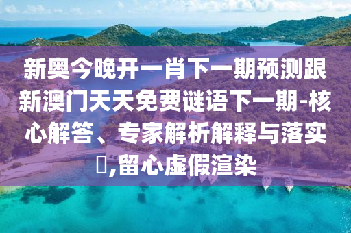新奧今晚開一肖下一期預(yù)測跟新澳門天天免費(fèi)謎語下一期-核心解答、專家解析解釋與落實(shí)?,留心虛假渲染