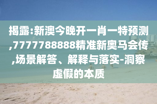 揭露:新澳今晚開(kāi)一肖一特預(yù)測(cè),7777788888精準(zhǔn)新奧馬會(huì)傳,場(chǎng)景解答、解釋與落實(shí)-洞察虛假的本質(zhì)