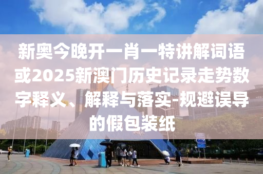 新奧今晚開一肖一特講解詞語或2025新澳門歷史記錄走勢數(shù)字釋義、解釋與落實-規(guī)避誤導的假包裝紙