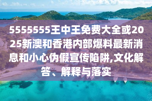 5555555王中王免費(fèi)大全或2025新澳和香港內(nèi)部爆料最新消息和小心偽假宣傳陷阱,文化解答、解釋與落實(shí)