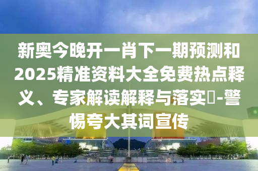 新奧今晚開(kāi)一肖下一期預(yù)測(cè)和2025精準(zhǔn)資料大全免費(fèi)熱點(diǎn)釋義、專家解讀解釋與落實(shí)?-警惕夸大其詞宣傳