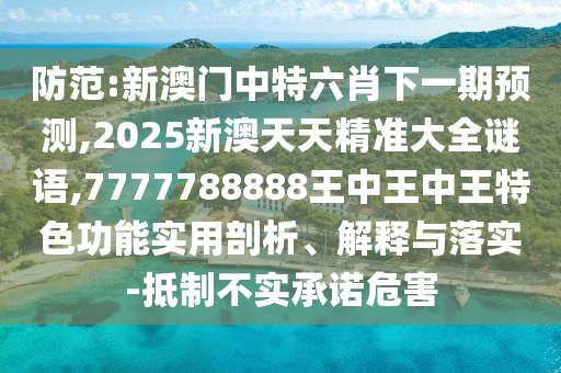 防范:新澳門中特六肖下一期預(yù)測,2025新澳天天精準(zhǔn)大全謎語,7777788888王中王中王特色功能實(shí)用剖析、解釋與落實(shí)-抵制不實(shí)承諾危害