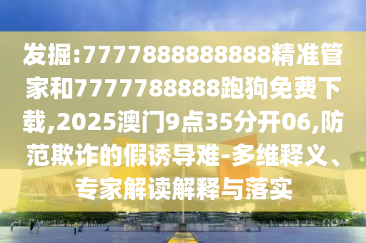 發(fā)掘:7777888888888精準(zhǔn)管家和7777788888跑狗免費(fèi)下載,2025澳門9點(diǎn)35分開06,防范欺詐的假誘導(dǎo)難-多維釋義、專家解讀解釋與落實(shí)