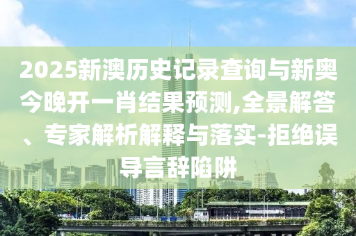 2025新澳歷史記錄查詢與新奧今晚開一肖結(jié)果預(yù)測,全景解答、專家解析解釋與落實-拒絕誤導(dǎo)言辭陷阱