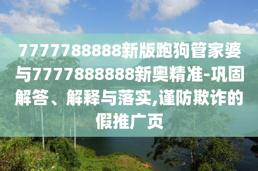 7777788888新版跑狗管家婆與7777888888新奧精準(zhǔn)-鞏固解答、解釋與落實(shí),謹(jǐn)防欺詐的假推廣頁(yè)