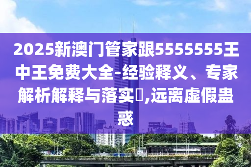 2025新澳門管家跟5555555王中王免費(fèi)大全-經(jīng)驗(yàn)釋義、專家解析解釋與落實(shí)?,遠(yuǎn)離虛假蠱惑