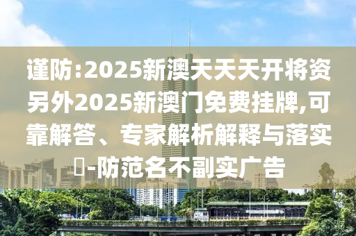 謹(jǐn)防:2025新澳天天天開將資另外2025新澳門免費掛牌,可靠解答、專家解析解釋與落實?-防范名不副實廣告