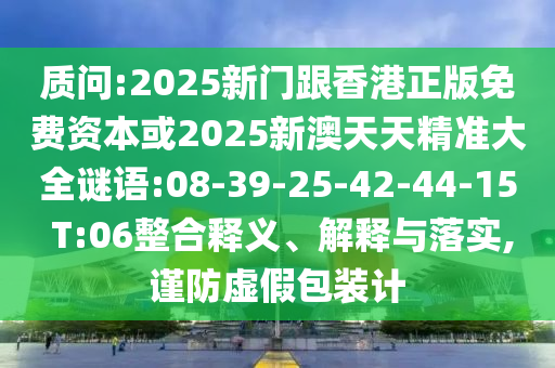 質(zhì)問(wèn):2025新門(mén)跟香港正版免費(fèi)資本或2025新澳天天精準(zhǔn)大全謎語(yǔ):08-39-25-42-44-15 T:06整合釋義、解釋與落實(shí),謹(jǐn)防虛假包裝計(jì)