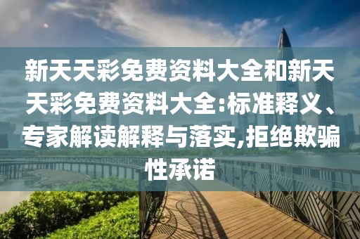 新天天彩免費資料大全和新天天彩免費資料大全:標準釋義、專家解讀解釋與落實,拒絕欺騙性承諾