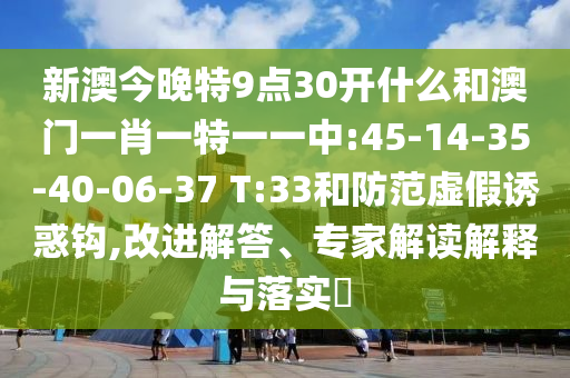 新澳今晚特9點(diǎn)30開什么和澳門一肖一特一一中:45-14-35-40-06-37 T:33和防范虛假誘惑鉤,改進(jìn)解答、專家解讀解釋與落實(shí)?
