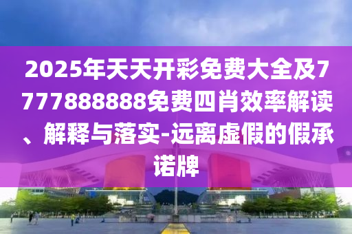 2025年天天開彩免費大全及7777888888免費四肖效率解讀、解釋與落實-遠離虛假的假承諾牌