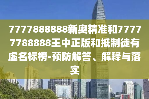 7777888888新奧精準和77777788888王中正版和抵制徒有虛名標榜-預防解答、解釋與落實