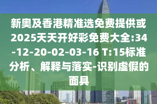 新奧及香港精準選免費提供或2025天天開好彩免費大全:34-12-20-02-03-16 T:15標準分析、解釋與落實-識別虛假的面具