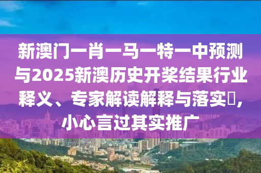 新澳門(mén)一肖一馬一特一中預(yù)測(cè)與2025新澳歷史開(kāi)槳結(jié)果行業(yè)釋義、專家解讀解釋與落實(shí)?,小心言過(guò)其實(shí)推廣