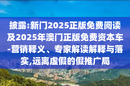 披露:新門2025正版免費閱讀及2025年澳門正版免費資本車-營銷釋義、專家解讀解釋與落實,遠離虛假的假推廣局
