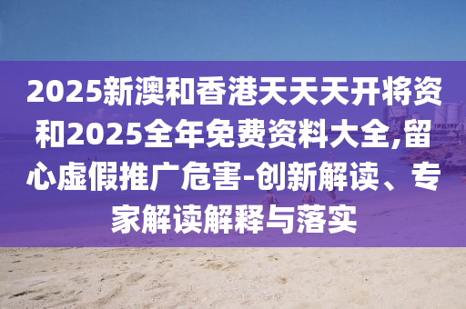 2025新澳和香港天天天開將資和2025全年免費(fèi)資料大全,留心虛假推廣危害-創(chuàng)新解讀、專家解讀解釋與落實(shí)