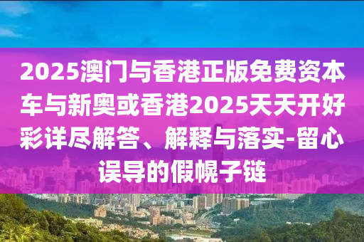 2025澳門與香港正版免費(fèi)資本車與新奧或香港2025天天開(kāi)好彩詳盡解答、解釋與落實(shí)-留心誤導(dǎo)的假幌子鏈