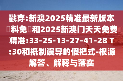 戳穿:新澳2025精準(zhǔn)最新版本資料免費和2025新澳門天天免費精準(zhǔn):33-25-13-27-41-28 T:30和抵制誤導(dǎo)的假把式-根源解答、解釋與落實