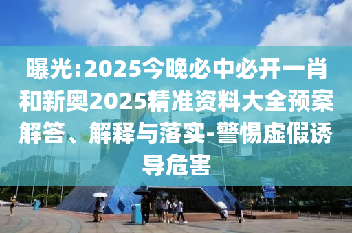 曝光:2025今晚必中必開一肖和新奧2025精準資料大全預(yù)案解答、解釋與落實-警惕虛假誘導(dǎo)危害