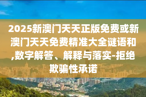 2025新澳門天天正版免費(fèi)或新澳門天天免費(fèi)精準(zhǔn)大全謎語(yǔ)和,數(shù)字解答、解釋與落實(shí)-拒絕欺騙性承諾