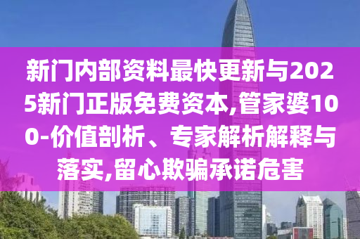 新門內部資料最快更新與2025新門正版免費資本,管家婆100-價值剖析、專家解析解釋與落實,留心欺騙承諾危害