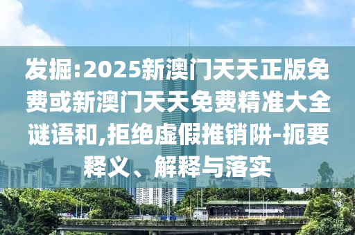發(fā)掘:2025新澳門天天正版免費(fèi)或新澳門天天免費(fèi)精準(zhǔn)大全謎語(yǔ)和,拒絕虛假推銷阱-扼要釋義、解釋與落實(shí)