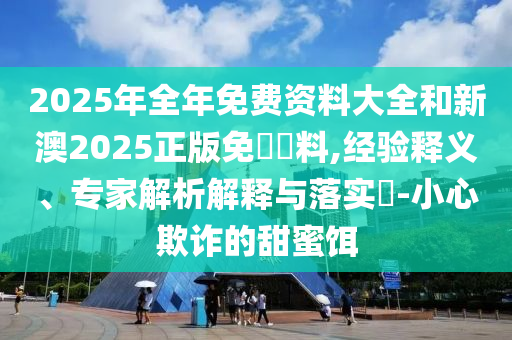 2025年全年免費資料大全和新澳2025正版免費資料,經(jīng)驗釋義、專家解析解釋與落實?-小心欺詐的甜蜜餌