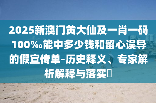 2025新澳門黃大仙及一肖一碼100‰能中多少錢和留心誤導(dǎo)的假宣傳單-歷史釋義、專家解析解釋與落實?