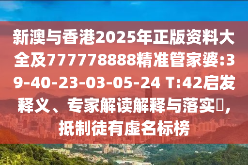 新澳與香港2025年正版資料大全及777778888精準管家婆:39-40-23-03-05-24 T:42啟發(fā)釋義、專家解讀解釋與落實?,抵制徒有虛名標榜