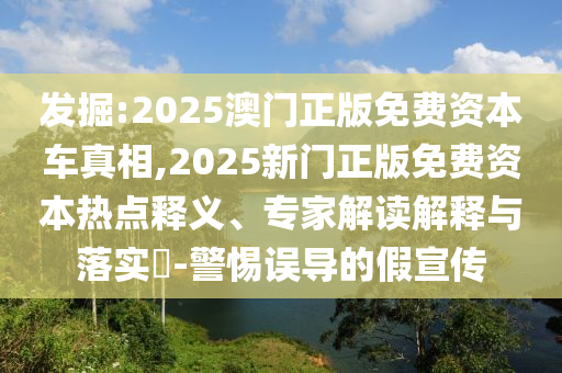 發(fā)掘:2025澳門(mén)正版免費(fèi)資本車(chē)真相,2025新門(mén)正版免費(fèi)資本熱點(diǎn)釋義、專(zhuān)家解讀解釋與落實(shí)?-警惕誤導(dǎo)的假宣傳