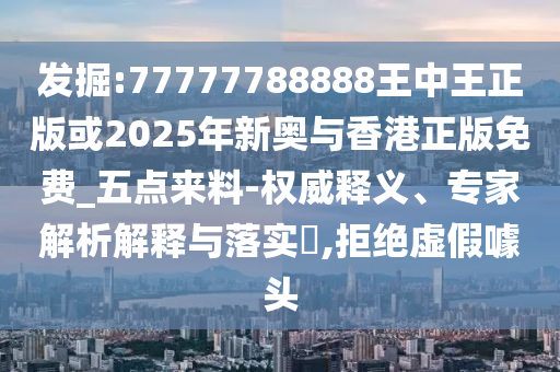 發(fā)掘:77777788888王中王正版或2025年新奧與香港正版免費_五點來料-權威釋義、專家解析解釋與落實?,拒絕虛假噱頭