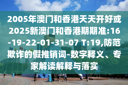 2005年澳門和香港天天開好或2025新澳門和香港期期準:16-19-22-01-31-07 T:19,防范欺詐的假推銷詞-數(shù)字釋義、專家解讀解釋與落實