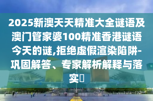 2025新澳天天精準大全謎語及澳門管家婆100精準香港謎語今天的謎,拒絕虛假渲染陷阱-鞏固解答、專家解析解釋與落實?