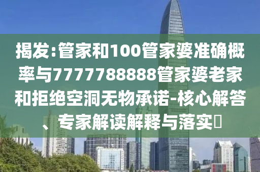 揭發(fā):管家和100管家婆準(zhǔn)確概率與7777788888管家婆老家和拒絕空洞無物承諾-核心解答、專家解讀解釋與落實(shí)?