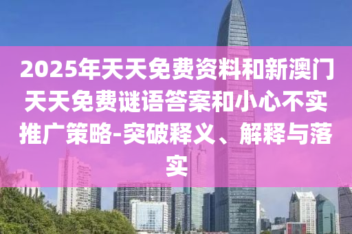2025年天天免費(fèi)資料和新澳門(mén)天天免費(fèi)謎語(yǔ)答案和小心不實(shí)推廣策略-突破釋義、解釋與落實(shí)