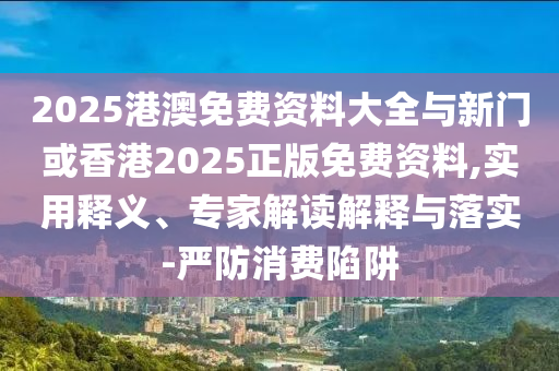 2025港澳免費(fèi)資料大全與新門或香港2025正版免費(fèi)資料,實(shí)用釋義、專家解讀解釋與落實(shí)-嚴(yán)防消費(fèi)陷阱