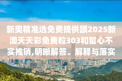 新奧精準(zhǔn)選免費(fèi)提供跟2025新澳天天彩免費(fèi)粒303和留心不實(shí)推銷,明晰解答、解釋與落實(shí)