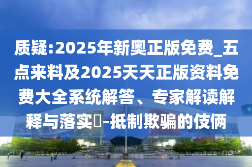 質(zhì)疑:2025年新奧正版免費(fèi)_五點(diǎn)來料及2025天天正版資料免費(fèi)大全系統(tǒng)解答、專家解讀解釋與落實(shí)?-抵制欺騙的伎倆