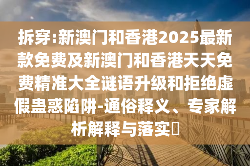 拆穿:新澳門和香港2025最新款免費及新澳門和香港天天免費精準大全謎語升級和拒絕虛假蠱惑陷阱-通俗釋義、專家解析解釋與落實?