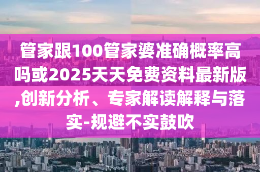 管家跟100管家婆準(zhǔn)確概率高嗎或2025天天免費資料最新版,創(chuàng)新分析、專家解讀解釋與落實-規(guī)避不實鼓吹